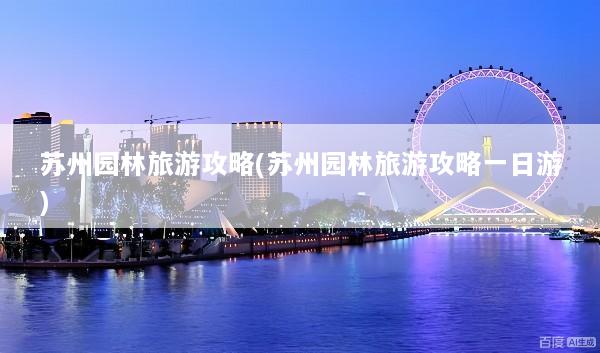 苏州园林旅游攻略(苏州园林旅游攻略一日游)